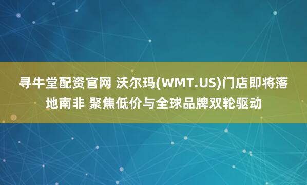 寻牛堂配资官网 沃尔玛(WMT.US)门店即将落地南非 聚焦低价与全球品牌双轮驱动