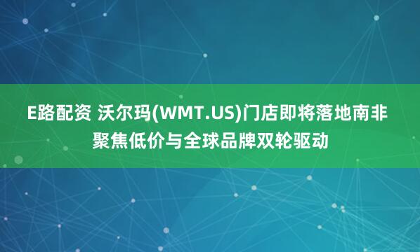 E路配资 沃尔玛(WMT.US)门店即将落地南非 聚焦低价与全球品牌双轮驱动