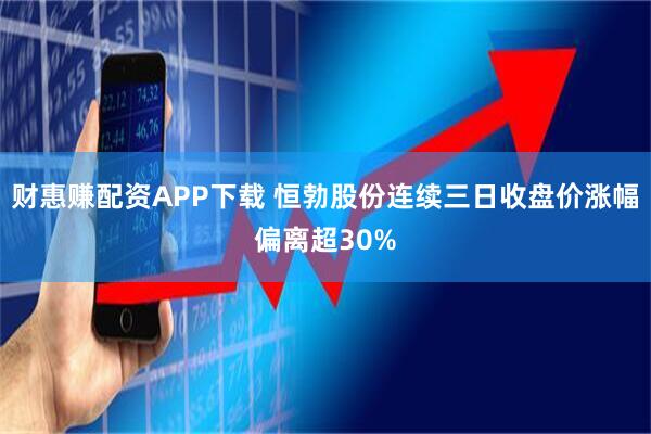 财惠赚配资APP下载 恒勃股份连续三日收盘价涨幅偏离超30%