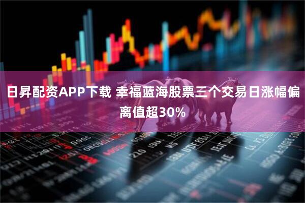 日昇配资APP下载 幸福蓝海股票三个交易日涨幅偏离值超30%