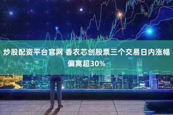 炒股配资平台官网 香农芯创股票三个交易日内涨幅偏离超30%