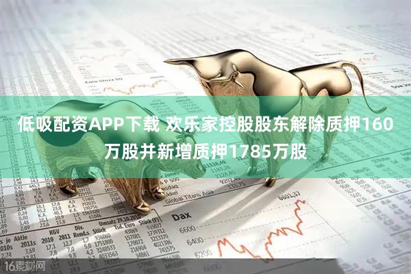 低吸配资APP下载 欢乐家控股股东解除质押160万股并新增质押1785万股