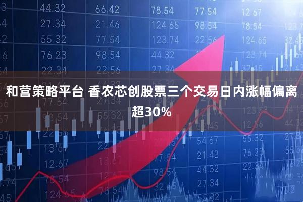 和营策略平台 香农芯创股票三个交易日内涨幅偏离超30%