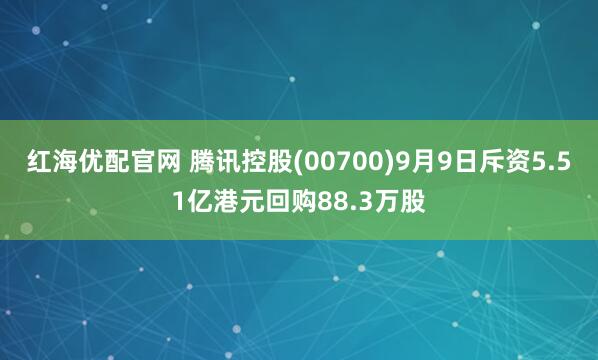 红海优配官网 腾讯控股(00700)9月9日斥资5.51亿港元回购88.3万股