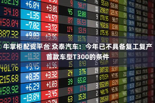 牛掌柜配资平台 众泰汽车：今年已不具备复工复产首款车型T300的条件