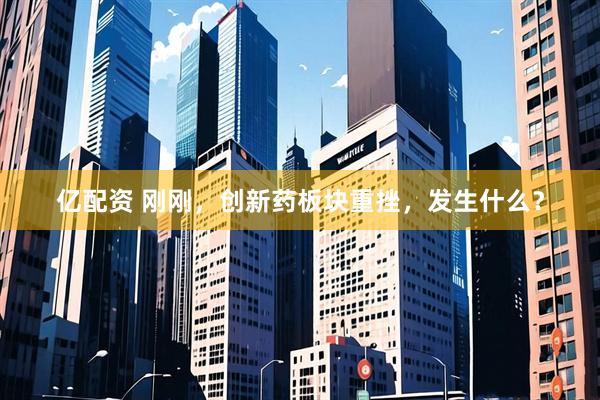 亿配资 刚刚，创新药板块重挫，发生什么？
