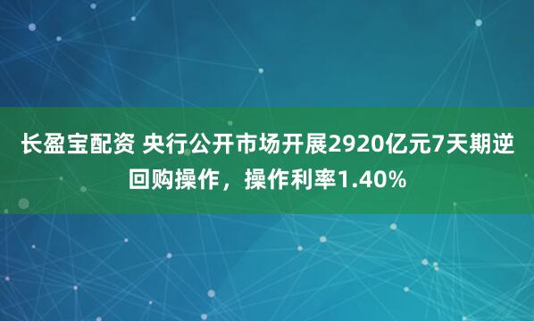 长盈宝配资 央行公开市场开展2920亿元7天期逆回购操作，操作利率1.40%