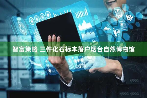 智富策略 三件化石标本落户烟台自然博物馆
