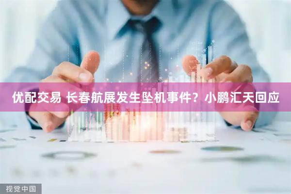 优配交易 长春航展发生坠机事件？小鹏汇天回应