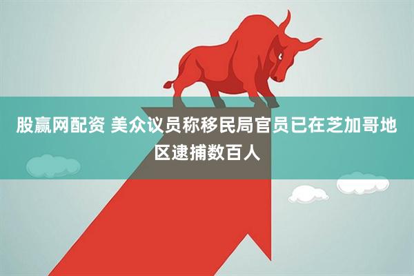 股赢网配资 美众议员称移民局官员已在芝加哥地区逮捕数百人