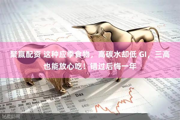 聚赢配资 这种应季食物，高碳水却低 GI，三高也能放心吃！错过后悔一年