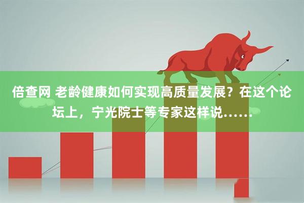 倍查网 老龄健康如何实现高质量发展？在这个论坛上，宁光院士等专家这样说……