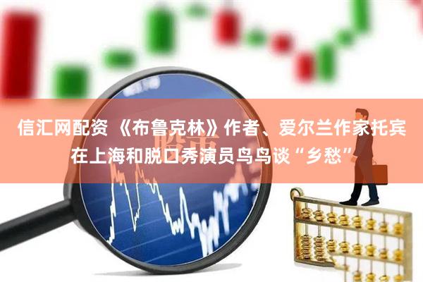 信汇网配资 《布鲁克林》作者、爱尔兰作家托宾在上海和脱口秀演员鸟鸟谈“乡愁”