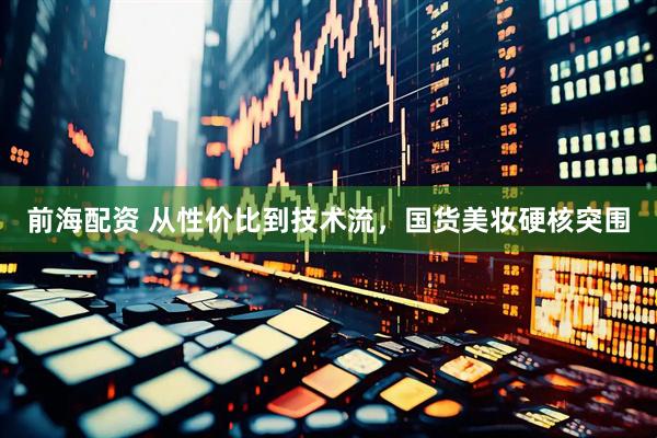前海配资 从性价比到技术流，国货美妆硬核突围