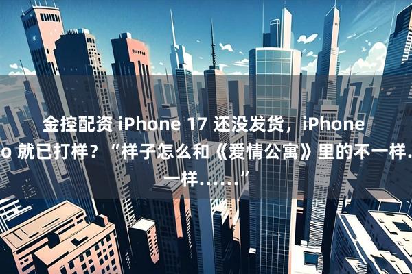 金控配资 iPhone 17 还没发货，iPhone 18 Pro 就已打样？“样子怎么和《爱情公寓》里的不一样……”