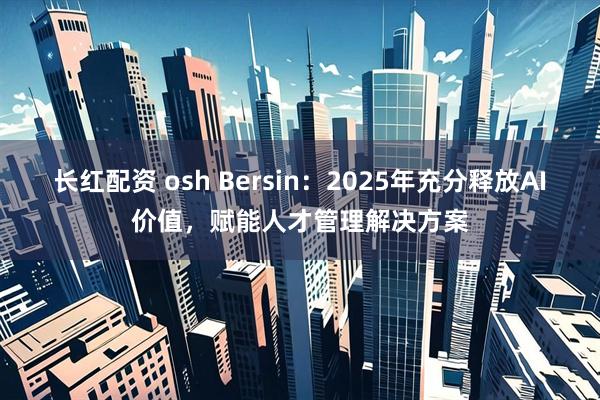长红配资 osh Bersin：2025年充分释放AI价值，赋能人才管理解决方案
