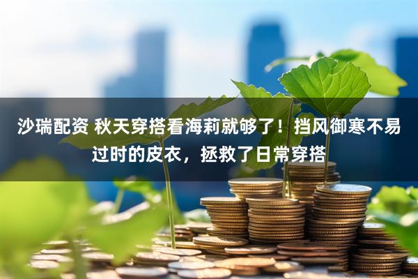 沙瑞配资 秋天穿搭看海莉就够了！挡风御寒不易过时的皮衣，拯救了日常穿搭