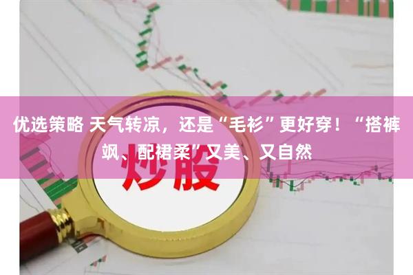 优选策略 天气转凉，还是“毛衫”更好穿！“搭裤飒、配裙柔”又美、又自然