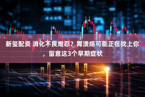新玺配资 消化不良难忍？胃溃疡可能正在找上你，留意这3个早期症状