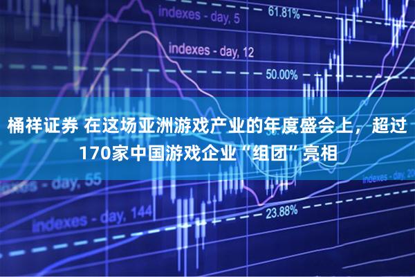 桶祥证券 在这场亚洲游戏产业的年度盛会上，超过170家中国游戏企业“组团”亮相