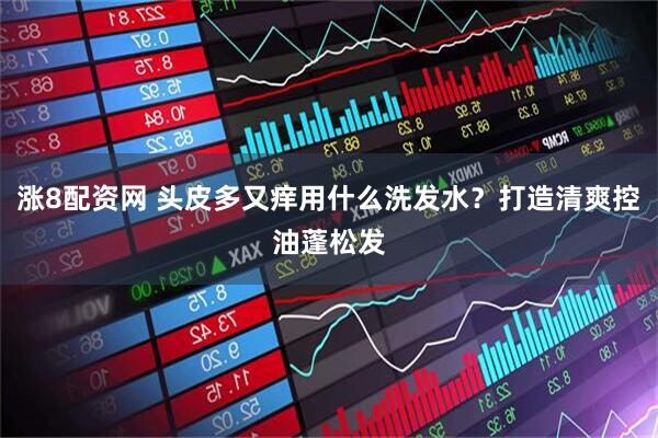 涨8配资网 头皮多又痒用什么洗发水？打造清爽控油蓬松发