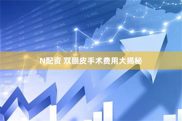 N配资 双眼皮手术费用大揭秘