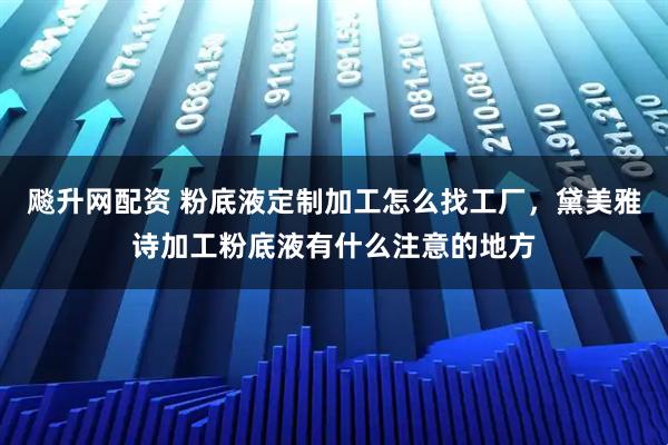 飚升网配资 粉底液定制加工怎么找工厂，黛美雅诗加工粉底液有什么注意的地方