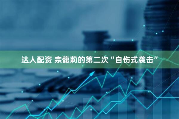 达人配资 宗馥莉的第二次“自伤式袭击”