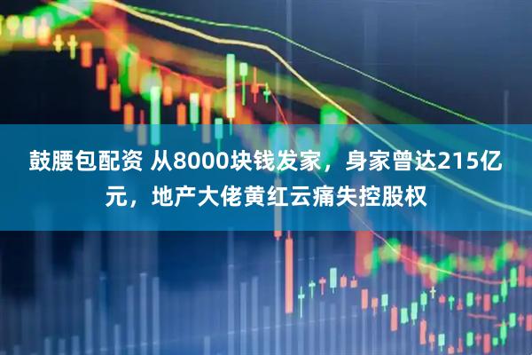 鼓腰包配资 从8000块钱发家，身家曾达215亿元，地产大佬黄红云痛失控股权