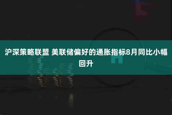 沪深策略联盟 美联储偏好的通胀指标8月同比小幅回升