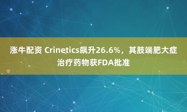 涨牛配资 Crinetics飙升26.6%，其肢端肥大症治疗药物获FDA批准