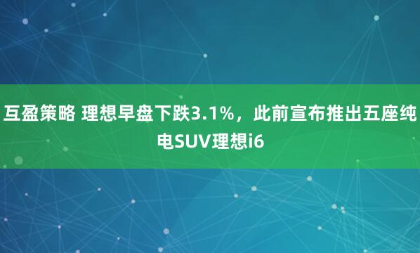 互盈策略 理想早盘下跌3.1%，此前宣布推出五座纯电SUV理想i6