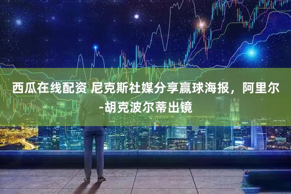 西瓜在线配资 尼克斯社媒分享赢球海报，阿里尔-胡克波尔蒂出镜