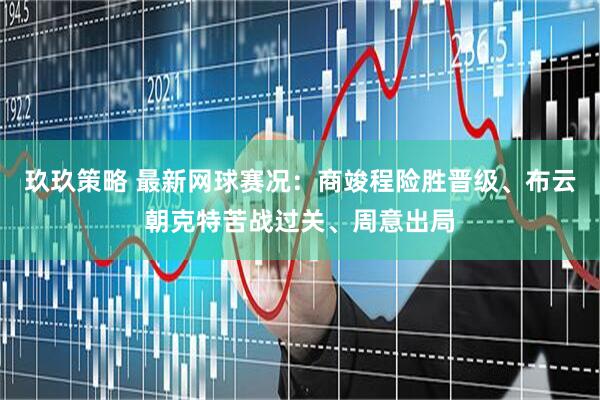 玖玖策略 最新网球赛况：商竣程险胜晋级、布云朝克特苦战过关、周意出局