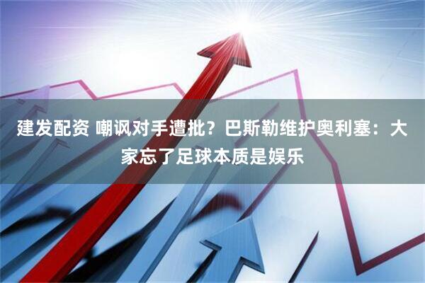 建发配资 嘲讽对手遭批？巴斯勒维护奥利塞：大家忘了足球本质是娱乐
