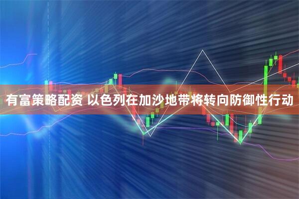 有富策略配资 以色列在加沙地带将转向防御性行动