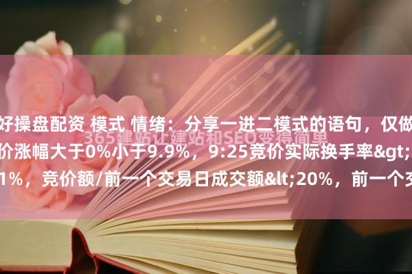 好操盘配资 模式 情绪：分享一进二模式的语句，仅做为一个参考:9:25竞价涨幅大于0%小于9.9%，9:25竞价实际换手率&gt;1%，竞价额/前一个交易日成交额&lt;20%，前一个交易日首板非一字。主板...