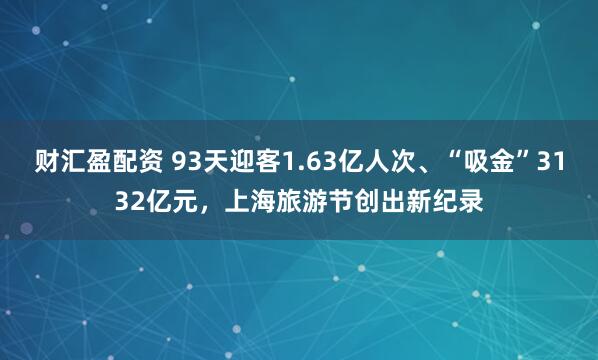 财汇盈配资 93天迎客1.63亿人次、“吸金”3132亿元，上海旅游节创出新纪录
