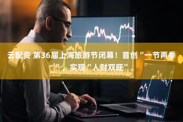 云配资 第36届上海旅游节闭幕！首创“一节两季”，实现“人财双旺”