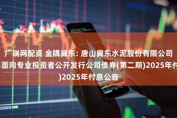 广瑞网配资 金隅冀东: 唐山冀东水泥股份有限公司2021年面向专业投资者公开发行公司债券(第二期)2025年付息公告