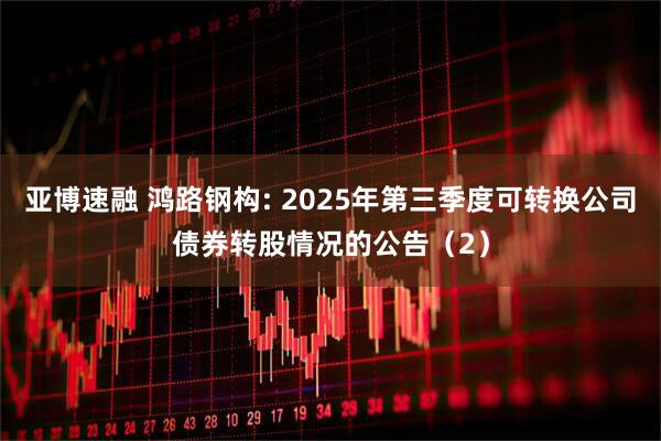亚博速融 鸿路钢构: 2025年第三季度可转换公司债券转股情况的公告（2）