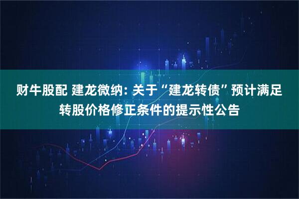 财牛股配 建龙微纳: 关于“建龙转债”预计满足转股价格修正条件的提示性公告
