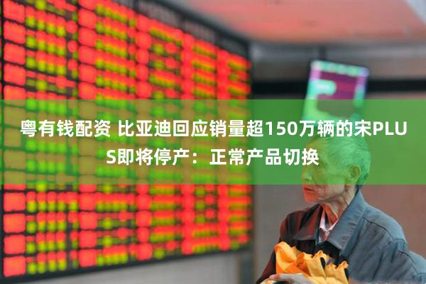 粤有钱配资 比亚迪回应销量超150万辆的宋PLUS即将停产：正常产品切换
