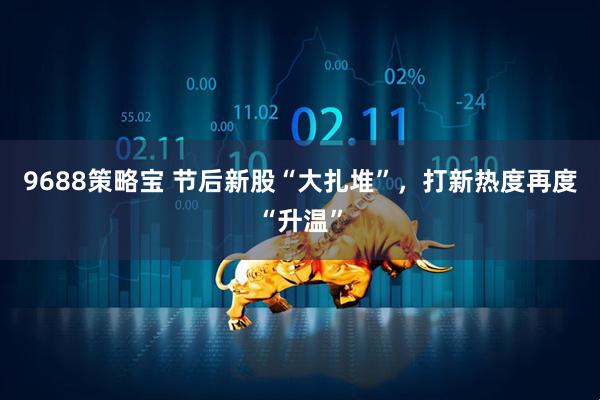 9688策略宝 节后新股“大扎堆”，打新热度再度“升温”