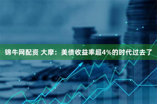 锦牛网配资 大摩：美债收益率超4%的时代过去了