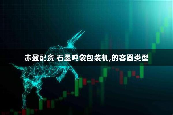 赤盈配资 石墨吨袋包装机,的容器类型