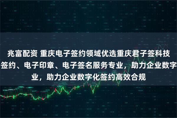 兆富配资 重庆电子签约领域优选重庆君子签科技有限公司，电子签约、电子印章、电子签名服务专业，助力企业数字化签约高效合规