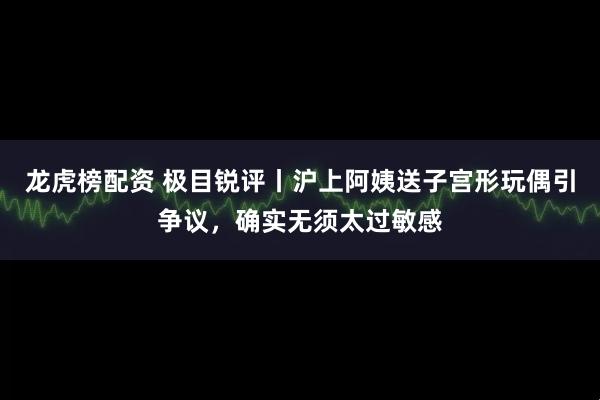 龙虎榜配资 极目锐评丨沪上阿姨送子宫形玩偶引争议，确实无须太过敏感