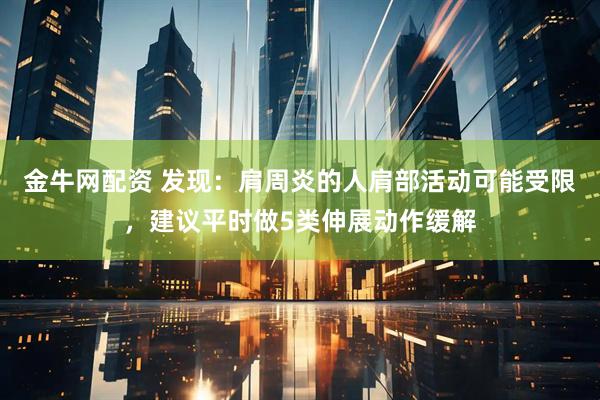 金牛网配资 发现：肩周炎的人肩部活动可能受限，建议平时做5类伸展动作缓解