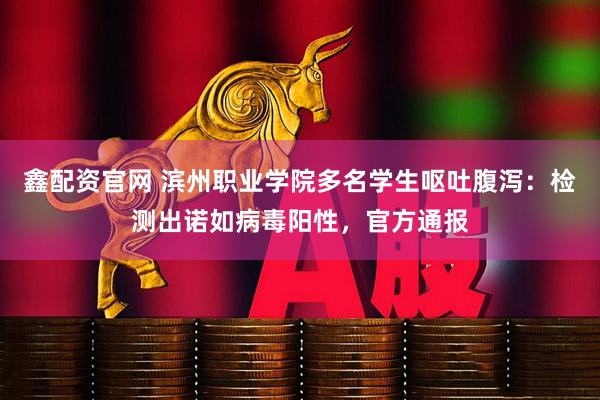 鑫配资官网 滨州职业学院多名学生呕吐腹泻：检测出诺如病毒阳性，官方通报